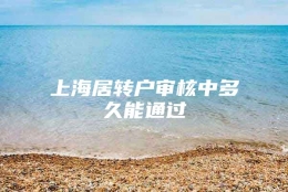 上海居转户审核中多久能通过