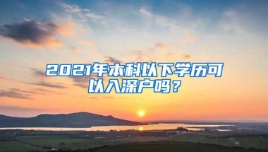 2021年本科以下学历可以入深户吗？