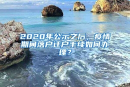 2020年公示之后，疫情期间落户迁户手续如何办理？