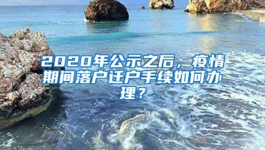 2020年公示之后，疫情期间落户迁户手续如何办理？