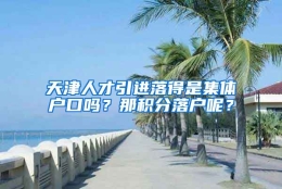 天津人才引进落得是集体户口吗？那积分落户呢？