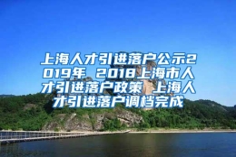 上海人才引进落户公示2019年 2018上海市人才引进落户政策 上海人才引进落户调档完成