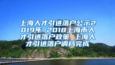 上海人才引进落户公示2019年 2018上海市人才引进落户政策 上海人才引进落户调档完成