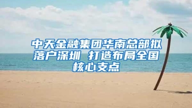 中天金融集团华南总部拟落户深圳 打造布局全国核心支点