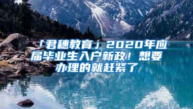 「君穗教育」2020年应届毕业生入户新政！想要办理的就赶紧了