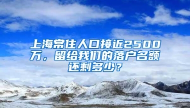 上海常住人口接近2500万，留给我们的落户名额还剩多少？