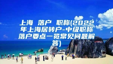 上海 落户 职称(2022年上海居转户-中级职称落户要点一览常见问题解答)