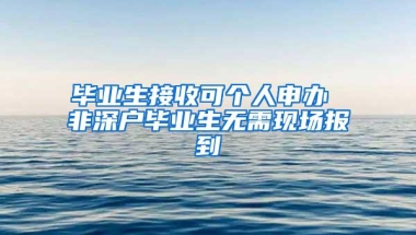 毕业生接收可个人申办 非深户毕业生无需现场报到