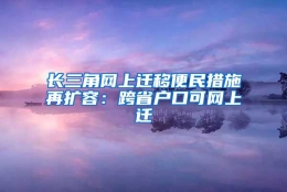 长三角网上迁移便民措施再扩容：跨省户口可网上迁