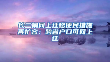 长三角网上迁移便民措施再扩容：跨省户口可网上迁