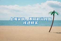 上海买房，不同积分段应该这样买