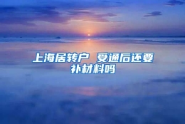 上海居转户 受通后还要补材料吗