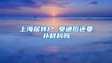 上海居转户 受通后还要补材料吗