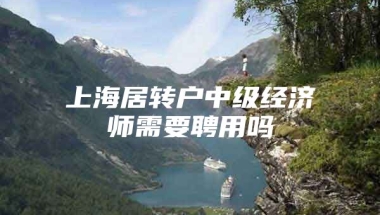 上海居转户中级经济师需要聘用吗