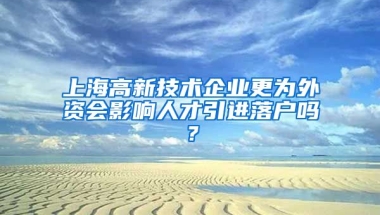 上海高新技术企业更为外资会影响人才引进落户吗？