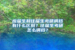 应届生和往届生考研调档有什么区别？往届生考研怎么调档？