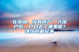 在深圳，没有房产，入深户后，户口去了哪里呢？建议收藏起来