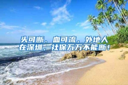 头可断、血可流，外地人在深圳，社保万万不能断！