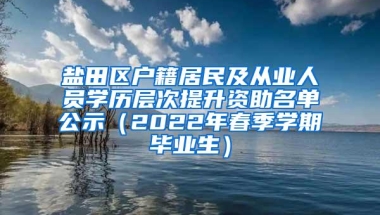 盐田区户籍居民及从业人员学历层次提升资助名单公示（2022年春季学期毕业生）