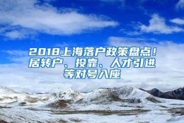 2018上海落户政策盘点！居转户、投靠、人才引进等对号入座