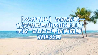 【人才引进】昆明市第一中学附属西山区山海实验学校 2022年优秀教师引进公告