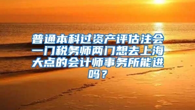 普通本科过资产评估注会一门税务师两门想去上海大点的会计师事务所能进吗？