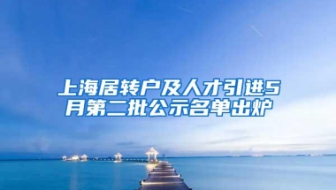 上海居转户及人才引进5月第二批公示名单出炉