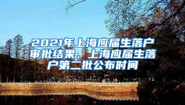 2021年上海应届生落户审批结果，上海应届生落户第二批公布时间