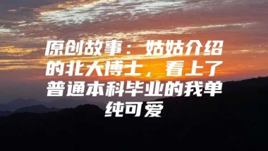 原创故事：姑姑介绍的北大博士，看上了普通本科毕业的我单纯可爱