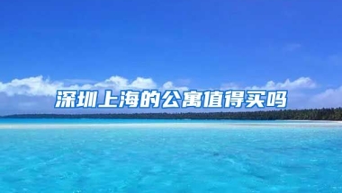 深圳上海的公寓值得买吗