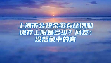 上海市公积金缴存比例和缴存上限是多少？网友：没想象中的高