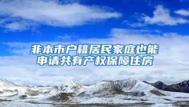 非本市户籍居民家庭也能申请共有产权保障住房