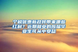 个税优惠新政将带来哪些红利？近期就业的应届毕业生可从中受益