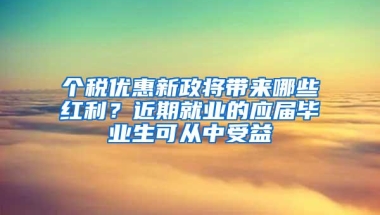 个税优惠新政将带来哪些红利？近期就业的应届毕业生可从中受益