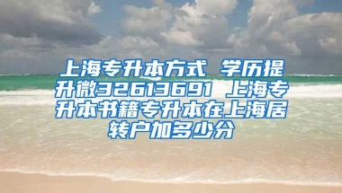 上海专升本方式 学历提升微32613691 上海专升本书籍专升本在上海居转户加多少分