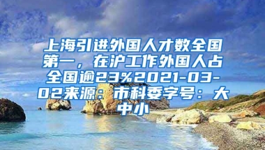 上海引进外国人才数全国第一，在沪工作外国人占全国逾23%2021-03-02来源：市科委字号：大中小