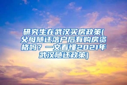 研究生在武汉买房政策(父母随迁落户后有购房资格吗？一文看懂2021年武汉随迁政策)