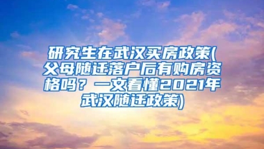 研究生在武汉买房政策(父母随迁落户后有购房资格吗？一文看懂2021年武汉随迁政策)