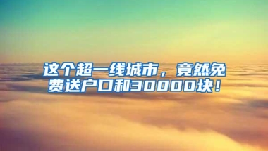 这个超一线城市，竟然免费送户口和30000块！