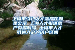 上海市引进人才落户在哪里公示 上海人才引进落户有编制吗 上海市人才引进入沪的落户证明