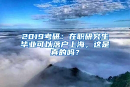 2019考研：在职研究生毕业可以落户上海，这是真的吗？