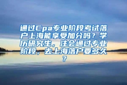 通过Cpa专业阶段考试落户上海能享受加分吗？学历研究生，注会通过专业阶段，去上海落户要多久？