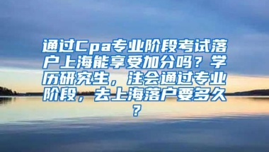 通过Cpa专业阶段考试落户上海能享受加分吗？学历研究生，注会通过专业阶段，去上海落户要多久？