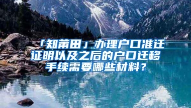 「知莆田」办理户口准迁证明以及之后的户口迁移手续需要哪些材料？