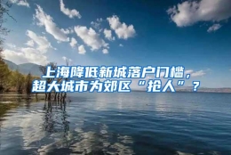 上海降低新城落户门槛，超大城市为郊区“抢人”？