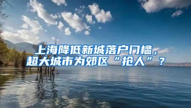 上海降低新城落户门槛，超大城市为郊区“抢人”？