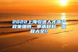 2022上海引进人才落户政策细则、申请材料、流程大全!!