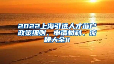 2022上海引进人才落户政策细则、申请材料、流程大全!!