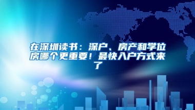 在深圳读书：深户、房产和学位房哪个更重要！最快入户方式来了