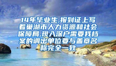 14年毕业生,报到证上写着巢湖市人力资源和社会保障局,现入深户需要我档案的调出单位要与盖章名称完全一致